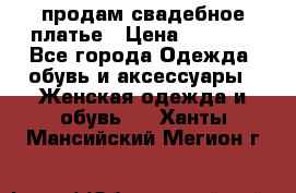 продам свадебное платье › Цена ­ 4 500 - Все города Одежда, обувь и аксессуары » Женская одежда и обувь   . Ханты-Мансийский,Мегион г.